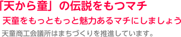 「天から童」の伝説をもつマチ　天童をもっともっと魅力あるマチにしましょう   天童商工会議所はまちづくりを推進しています。